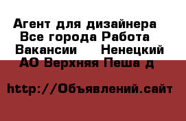 Агент для дизайнера - Все города Работа » Вакансии   . Ненецкий АО,Верхняя Пеша д.